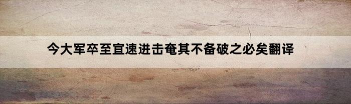 今大军卒至宜速进击奄其不备破之必矣翻译