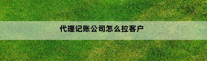 代理记账公司怎么拉客户