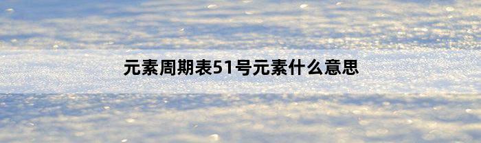 元素周期表51号元素什么意思