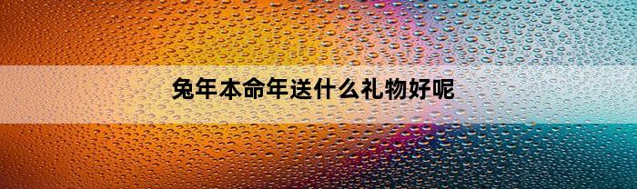 兔年本命年送什么礼物好呢