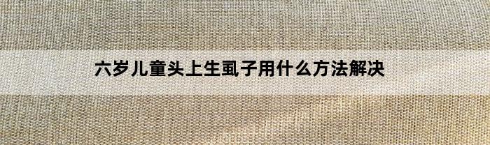 六岁儿童头上生虱子用什么方法解决