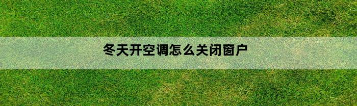 冬天开空调怎么关闭窗户