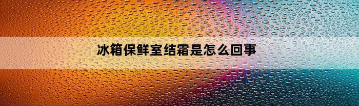 冰箱保鲜室结霜是怎么回事