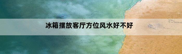 冰箱摆放客厅方位风水好不好