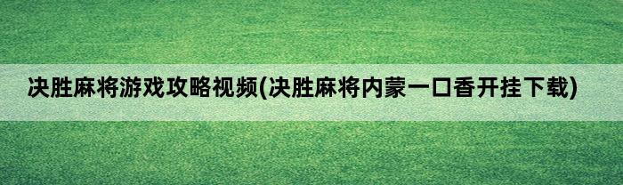 决胜麻将游戏攻略视频(决胜麻将内蒙一口香开挂下载)