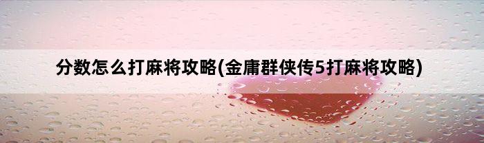 分数怎么打麻将攻略(金庸群侠传5打麻将攻略)