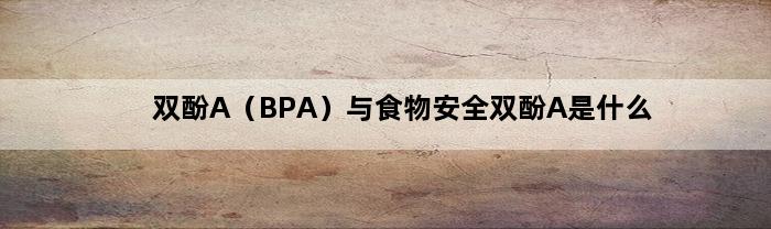 双酚A（BPA）与食物安全双酚A是什么