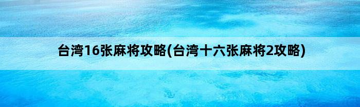 台湾16张麻将攻略(台湾十六张麻将2攻略)