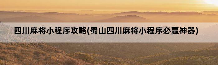 四川麻将小程序攻略(蜀山四川麻将小程序必赢神器)