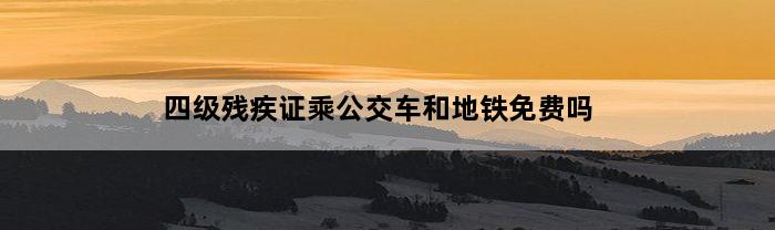 四级残疾证乘公交车和地铁免费吗