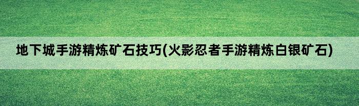 地下城手游精炼矿石技巧(火影忍者手游精炼白银矿石)