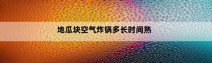 地瓜块空气炸锅多长时间熟