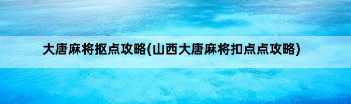 大唐麻将抠点攻略(山西大唐麻将扣点点攻略)