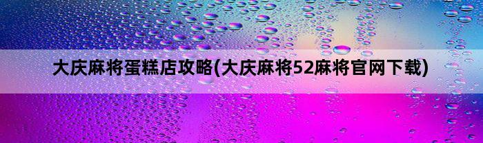 大庆麻将蛋糕店攻略(大庆麻将52麻将官网下载)