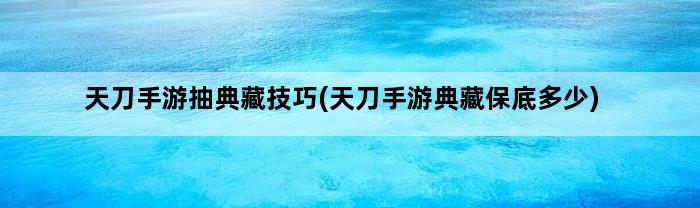 天刀手游抽典藏技巧(天刀手游典藏保底多少)