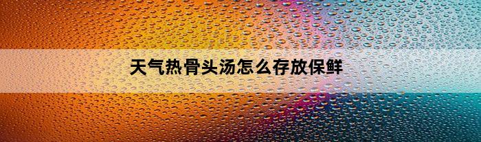 天气热骨头汤怎么存放保鲜