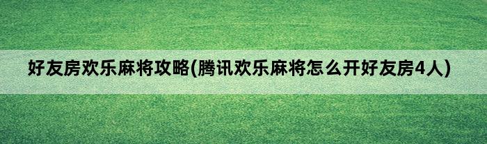 好友房欢乐麻将攻略(腾讯欢乐麻将怎么开好友房4人)