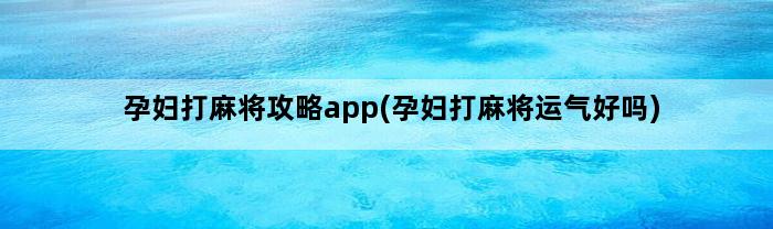 孕妇打麻将攻略app(孕妇打麻将运气好吗)