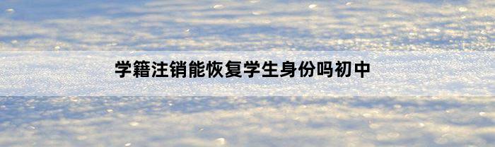 学籍注销能恢复学生身份吗初中