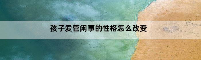 孩子爱管闲事的性格怎么改变