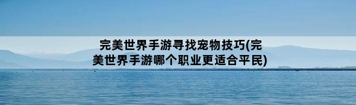 完美世界手游寻找宠物技巧(完美世界手游哪个职业更适合平民)