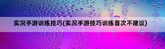实况手游训练技巧(实况手游技巧训练首次不建议)