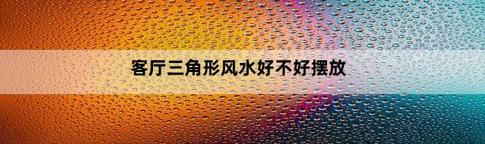 客厅三角形风水好不好摆放