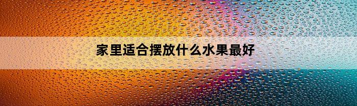 家里适合摆放什么水果最好