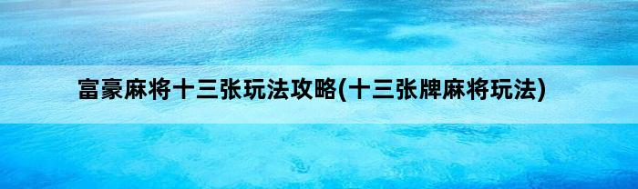 富豪麻将十三张玩法攻略(十三张牌麻将玩法)