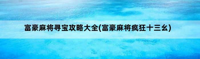 富豪麻将寻宝攻略大全(富豪麻将疯狂十三幺)