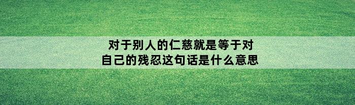 对于别人的仁慈就是等于对自己的残忍这句话是什么意思