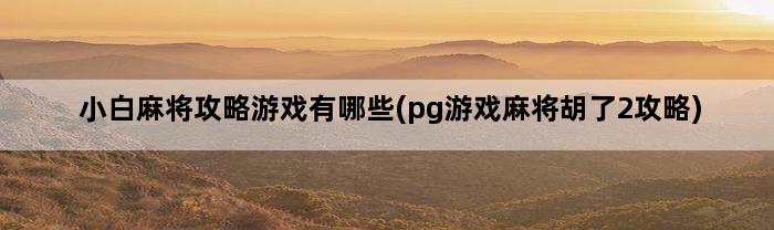 小白麻将攻略游戏有哪些(pg游戏麻将胡了2攻略)