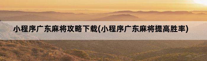 小程序广东麻将攻略下载(小程序广东麻将提高胜率)