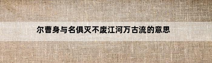 尔曹身与名俱灭不废江河万古流的意思