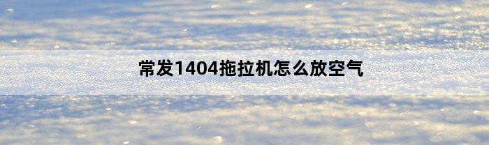 常发1404拖拉机怎么放空气