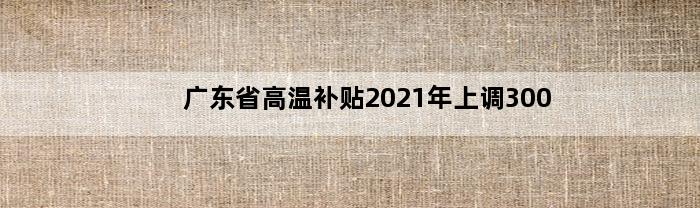 广东省高温补贴2021年上调300