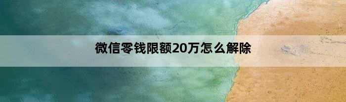 微信零钱限额20万怎么解除