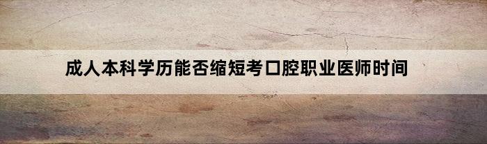 成人本科学历能否缩短考口腔职业医师时间