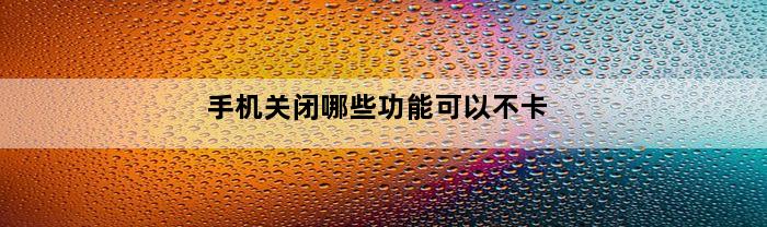 手机关闭哪些功能可以不卡