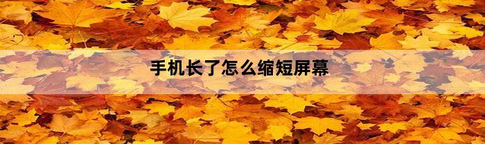 手机长了怎么缩短屏幕