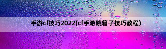 手游cf技巧2022(cf手游跳箱子技巧教程)