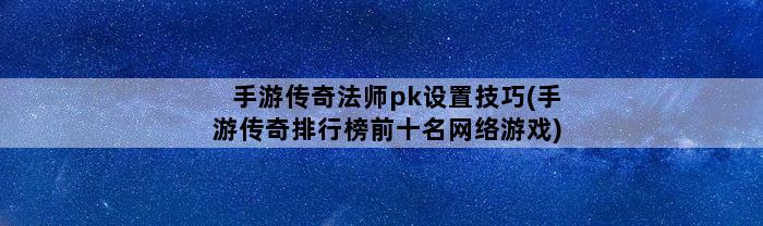 手游传奇法师pk设置技巧(手游传奇排行榜前十名网络游戏)