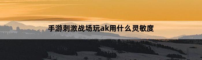 手游刺激战场玩ak用什么灵敏度