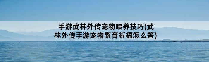 手游武林外传宠物喂养技巧(武林外传手游宠物繁育祈福怎么答)