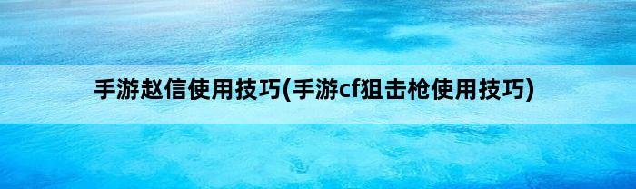 手游赵信使用技巧(手游cf狙击枪使用技巧)