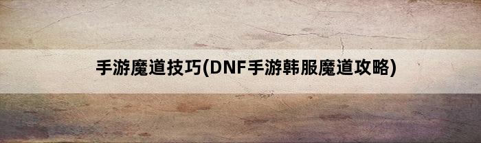 手游魔道技巧(DNF手游韩服魔道攻略)