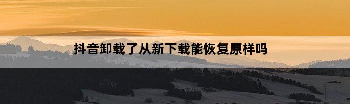 抖音卸载了从新下载能恢复原样吗