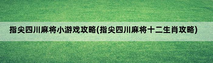 指尖四川麻将小游戏攻略(指尖四川麻将十二生肖攻略)