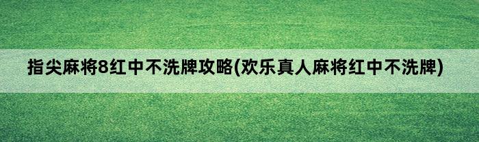 指尖麻将8红中不洗牌攻略(欢乐真人麻将红中不洗牌)