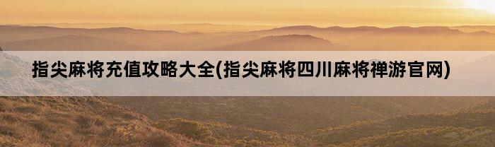 指尖麻将充值攻略大全(指尖麻将四川麻将禅游官网)